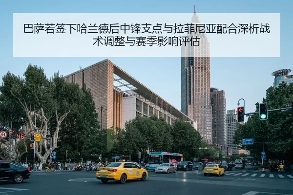 巴萨若签下哈兰德后中锋支点与拉菲尼亚配合深析战术调整与赛季影响评估