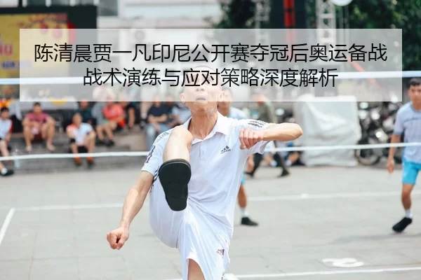 陈清晨贾一凡印尼公开赛夺冠后奥运备战战术演练与应对策略深度解析