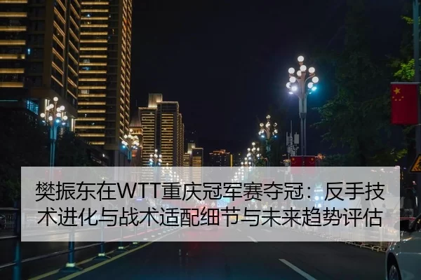 樊振东在WTT重庆冠军赛夺冠：反手技术进化与战术适配细节与未来趋势评估