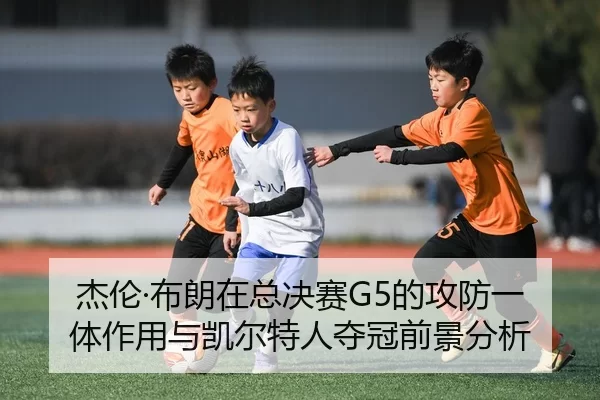 杰伦·布朗在总决赛G5的攻防一体作用与凯尔特人夺冠前景分析