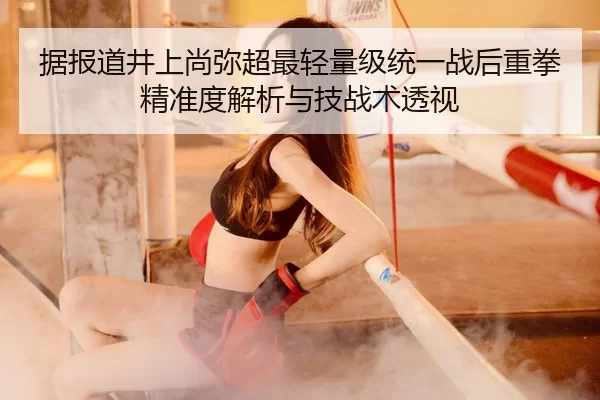 据报道井上尚弥超最轻量级统一战后重拳精准度解析与技战术透视