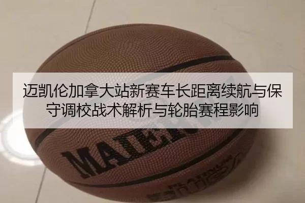 迈凯伦加拿大站新赛车长距离续航与保守调校战术解析与轮胎赛程影响
