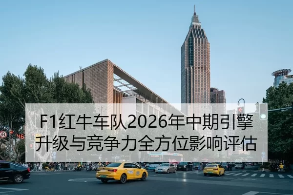 F1红牛车队2026年中期引擎升级与竞争力全方位影响评估