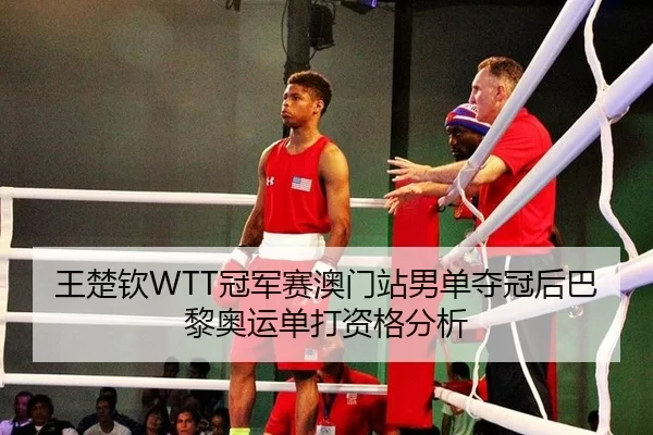 王楚钦WTT冠军赛澳门站男单夺冠后巴黎奥运单打资格分析
